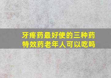 牙疼药最好使的三种药 特效药老年人可以吃吗